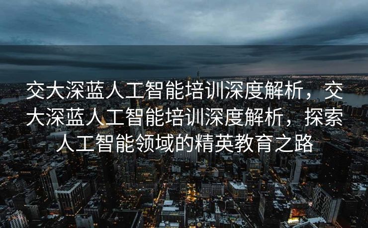 交大深蓝人工智能培训深度解析，交大深蓝人工智能培训深度解析，探索人工智能领域的精英教育之路