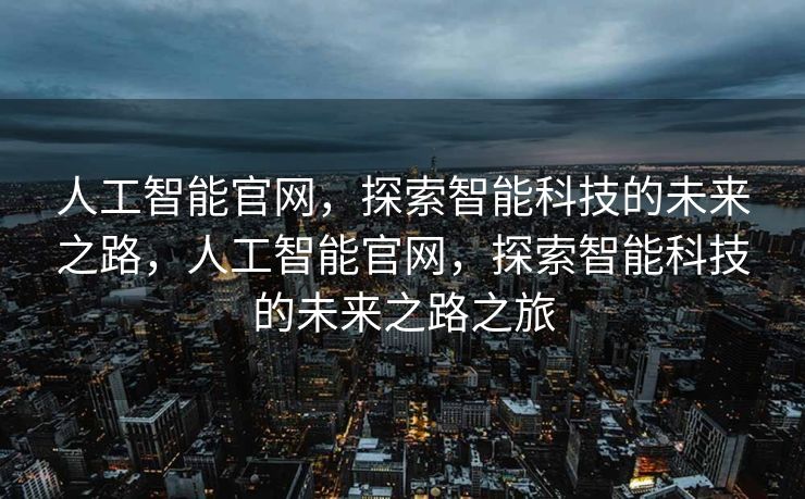 人工智能官网，探索智能科技的未来之路，人工智能官网，探索智能科技的未来之路之旅