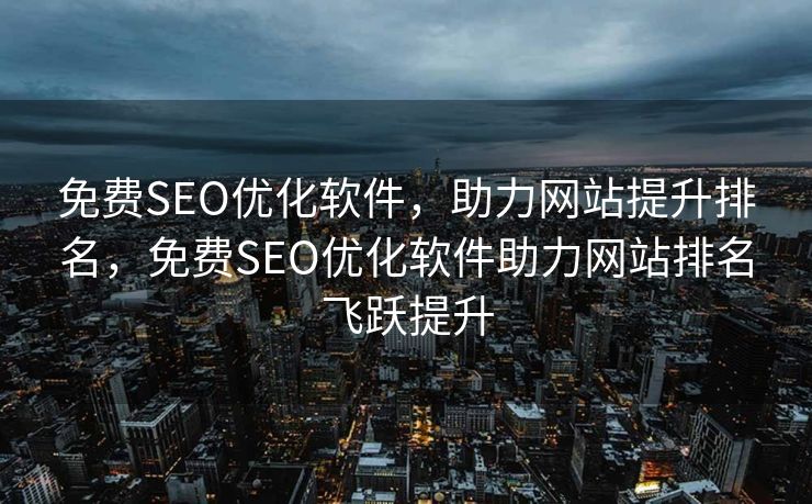 免费SEO优化软件，助力网站提升排名，免费SEO优化软件助力网站排名飞跃提升