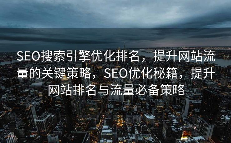 SEO搜索引擎优化排名，提升网站流量的关键策略，SEO优化秘籍，提升网站排名与流量必备策略