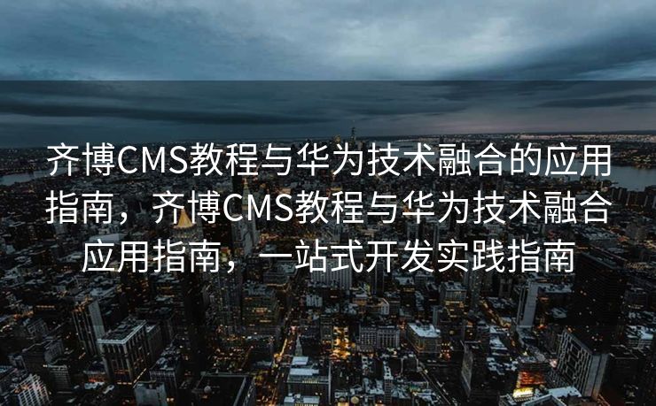 齐博CMS教程与华为技术融合的应用指南，齐博CMS教程与华为技术融合应用指南，一站式开发实践指南