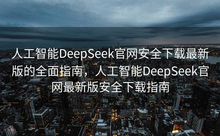 人工智能DeepSeek官网安全下载最新版的全面指南，人工智能DeepSeek官网最新版安全下载指南