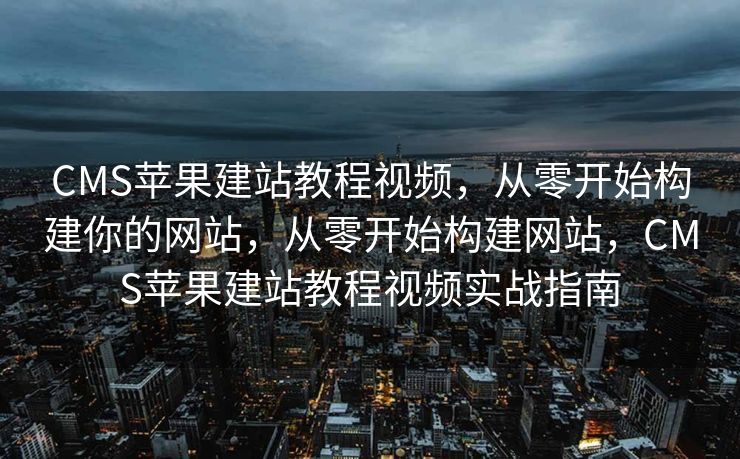 CMS苹果建站教程视频，从零开始构建你的网站，从零开始构建网站，CMS苹果建站教程视频实战指南