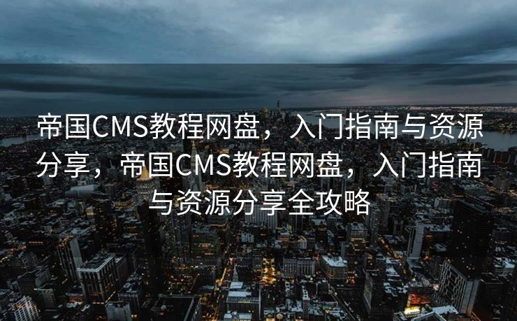 帝国CMS教程网盘，入门指南与资源分享，帝国CMS教程网盘，入门指南与资源分享全攻略