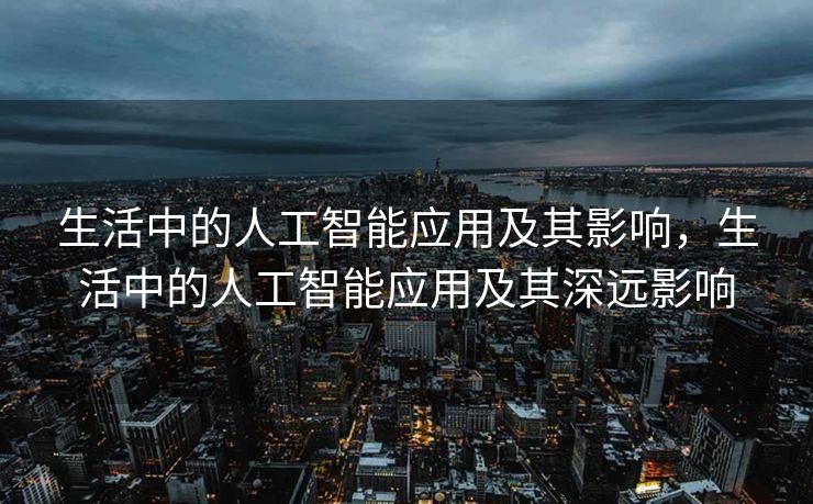 生活中的人工智能应用及其影响，生活中的人工智能应用及其深远影响
