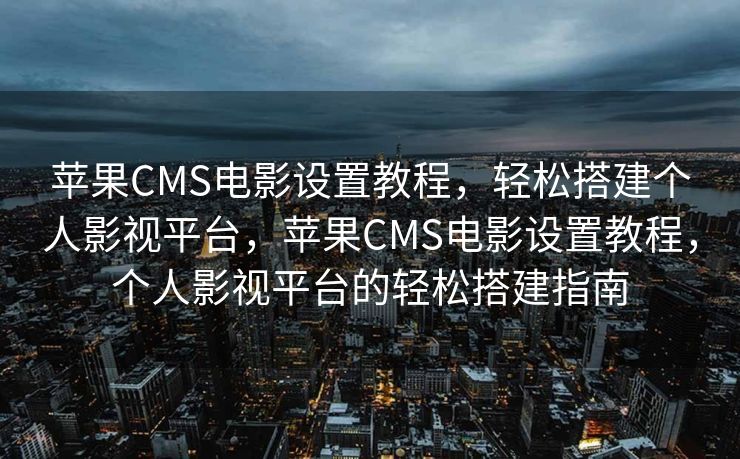 苹果CMS电影设置教程，轻松搭建个人影视平台，苹果CMS电影设置教程，个人影视平台的轻松搭建指南