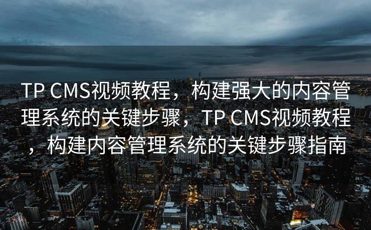 TP CMS视频教程，构建强大的内容管理系统的关键步骤，TP CMS视频教程，构建内容管理系统的关键步骤指南