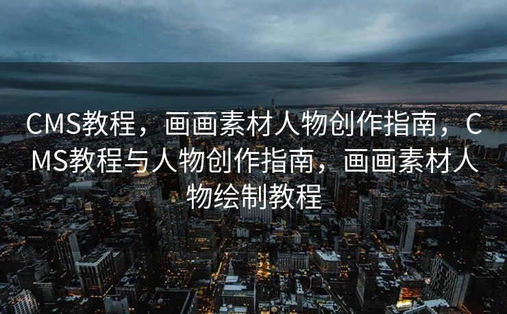 CMS教程，画画素材人物创作指南，CMS教程与人物创作指南，画画素材人物绘制教程