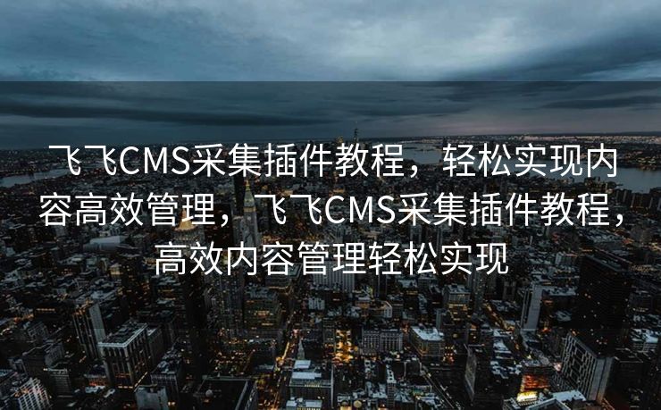 飞飞CMS采集插件教程，轻松实现内容高效管理，飞飞CMS采集插件教程，高效内容管理轻松实现