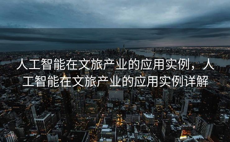 人工智能在文旅产业的应用实例，人工智能在文旅产业的应用实例详解