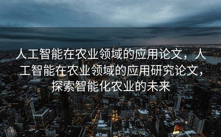 人工智能在农业领域的应用论文，人工智能在农业领域的应用研究论文，探索智能化农业的未来