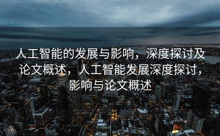 人工智能的发展与影响，深度探讨及论文概述，人工智能发展深度探讨，影响与论文概述