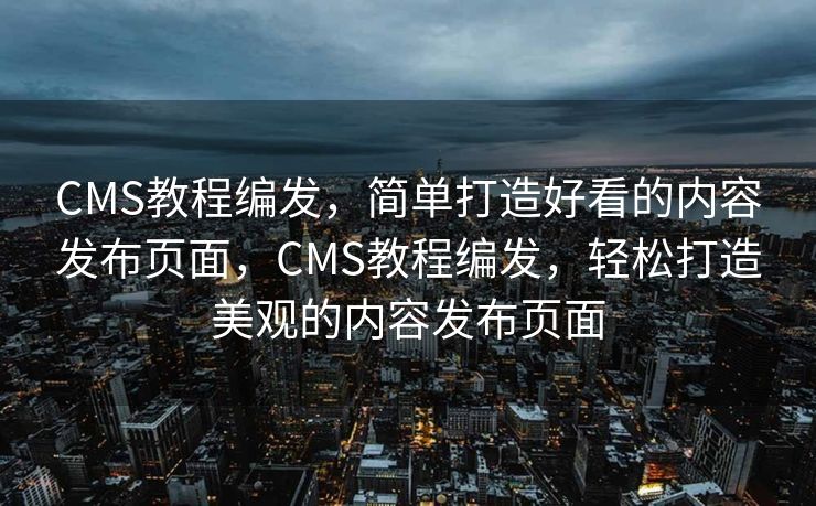CMS教程编发，简单打造好看的内容发布页面，CMS教程编发，轻松打造美观的内容发布页面
