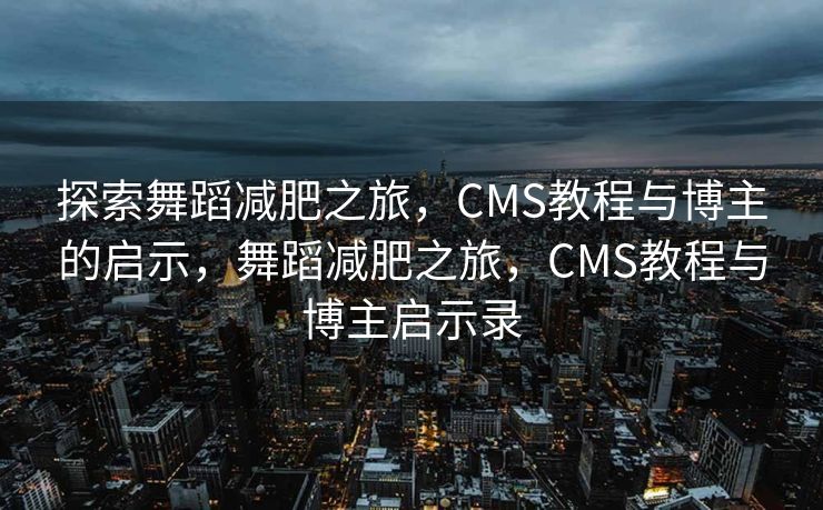 探索舞蹈减肥之旅，CMS教程与博主的启示，舞蹈减肥之旅，CMS教程与博主启示录