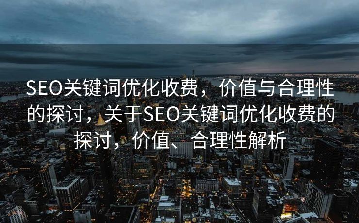 SEO关键词优化收费，价值与合理性的探讨，关于SEO关键词优化收费的探讨，价值、合理性解析