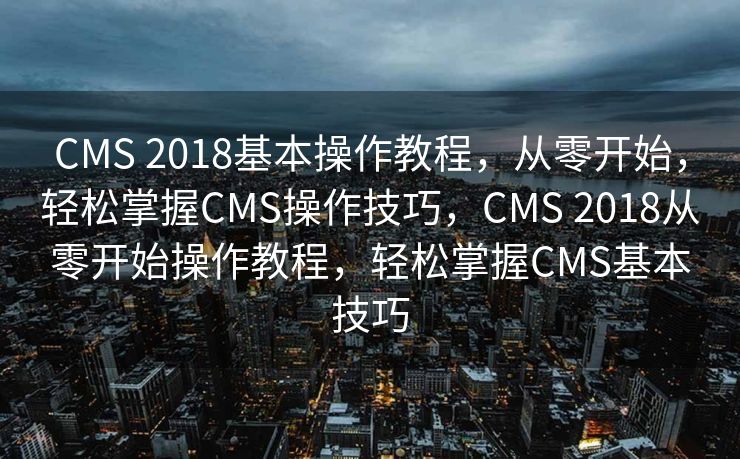 CMS 2018基本操作教程，从零开始，轻松掌握CMS操作技巧，CMS 2018从零开始操作教程，轻松掌握CMS基本技巧