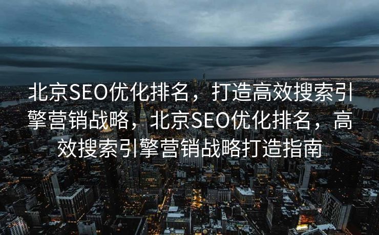 北京SEO优化排名，打造高效搜索引擎营销战略，北京SEO优化排名，高效搜索引擎营销战略打造指南