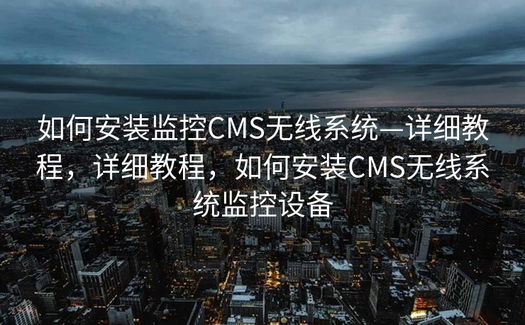 如何安装监控CMS无线系统—详细教程，详细教程，如何安装CMS无线系统监控设备