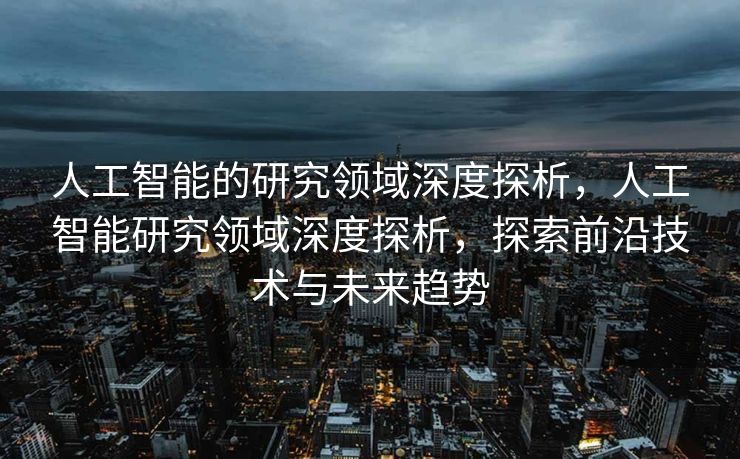 人工智能的研究领域深度探析，人工智能研究领域深度探析，探索前沿技术与未来趋势