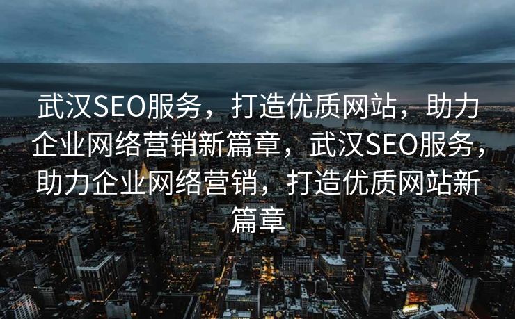 武汉SEO服务，打造优质网站，助力企业网络营销新篇章，武汉SEO服务，助力企业网络营销，打造优质网站新篇章