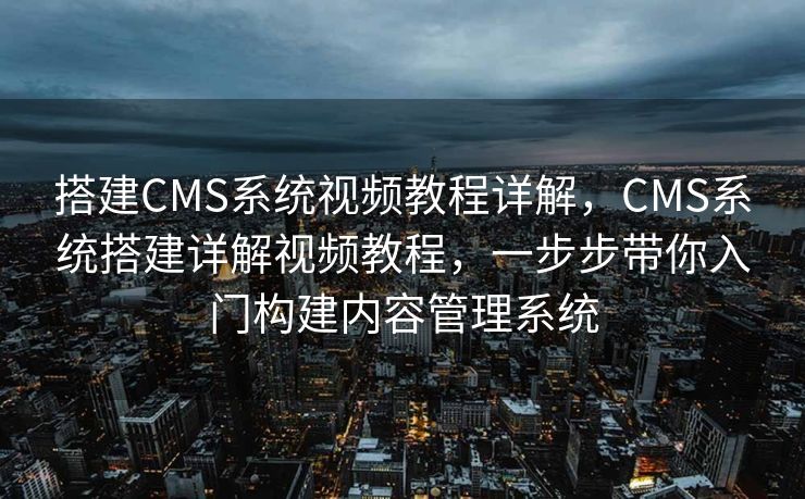 搭建CMS系统视频教程详解，CMS系统搭建详解视频教程，一步步带你入门构建内容管理系统