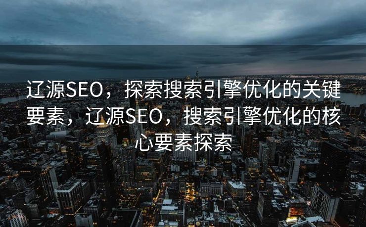 辽源SEO，探索搜索引擎优化的关键要素，辽源SEO，搜索引擎优化的核心要素探索