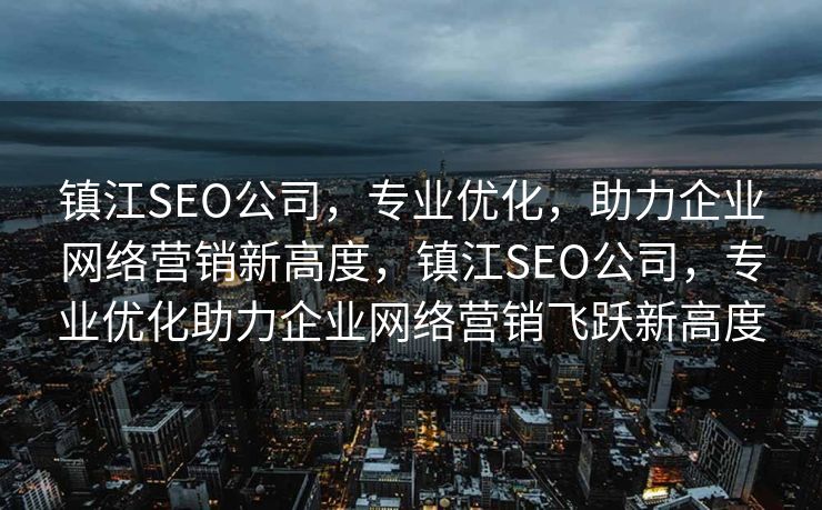 镇江SEO公司，专业优化，助力企业网络营销新高度，镇江SEO公司，专业优化助力企业网络营销飞跃新高度