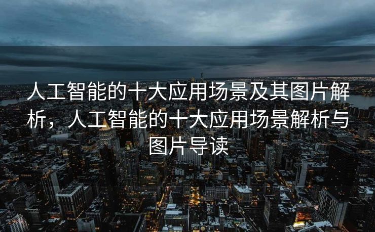 人工智能的十大应用场景及其图片解析，人工智能的十大应用场景解析与图片导读