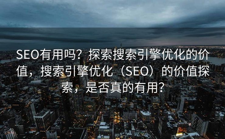 SEO有用吗？探索搜索引擎优化的价值，搜索引擎优化（SEO）的价值探索，是否真的有用？