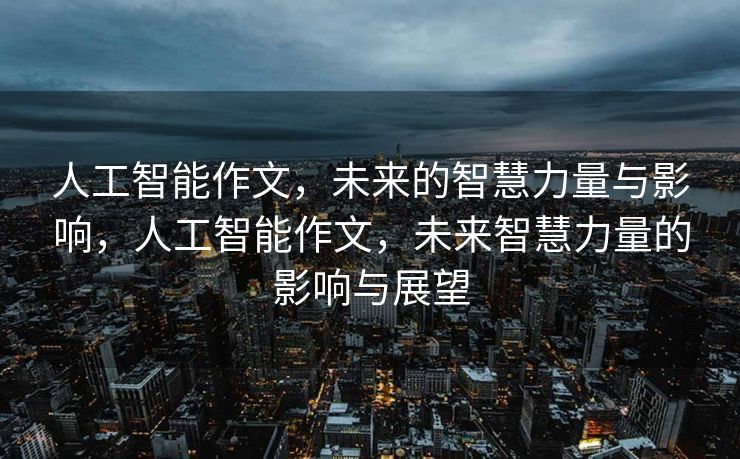 人工智能作文，未来的智慧力量与影响，人工智能作文，未来智慧力量的影响与展望