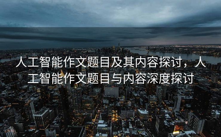 人工智能作文题目及其内容探讨，人工智能作文题目与内容深度探讨