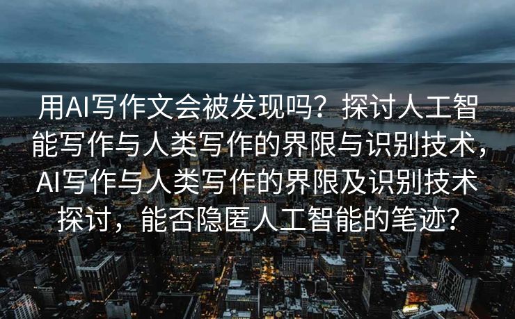 用AI写作文会被发现吗？探讨人工智能写作与人类写作的界限与识别技术，AI写作与人类写作的界限及识别技术探讨，能否隐匿人工智能的笔迹？