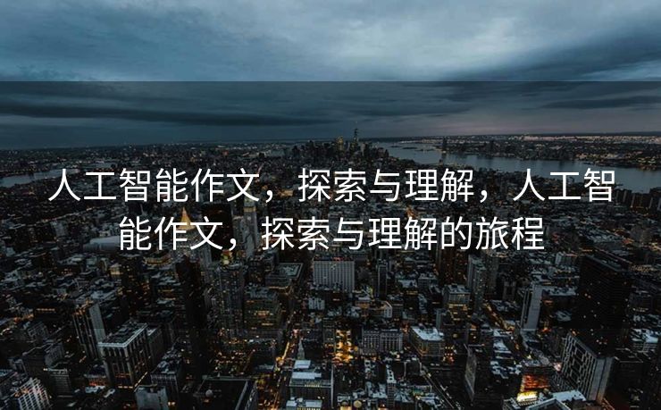 人工智能作文，探索与理解，人工智能作文，探索与理解的旅程