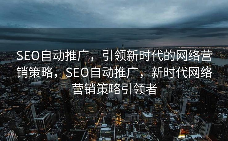 SEO自动推广，引领新时代的网络营销策略，SEO自动推广，新时代网络营销策略引领者