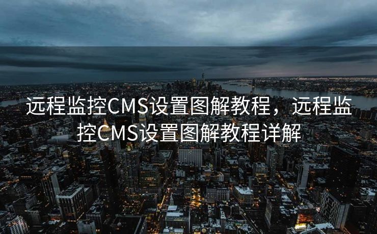 远程监控CMS设置图解教程，远程监控CMS设置图解教程详解