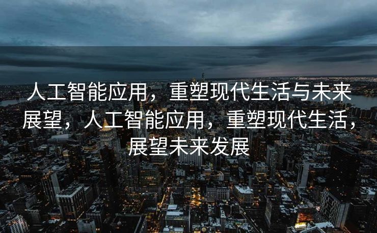 人工智能应用，重塑现代生活与未来展望，人工智能应用，重塑现代生活，展望未来发展