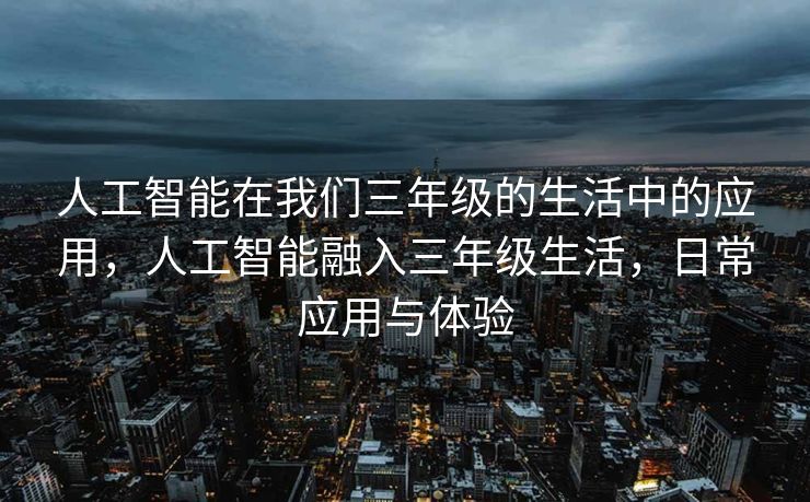 人工智能在我们三年级的生活中的应用，人工智能融入三年级生活，日常应用与体验