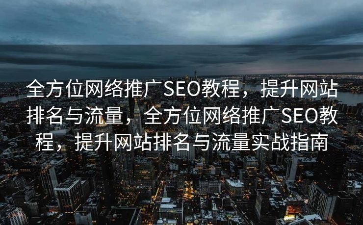 全方位网络推广SEO教程，提升网站排名与流量，全方位网络推广SEO教程，提升网站排名与流量实战指南