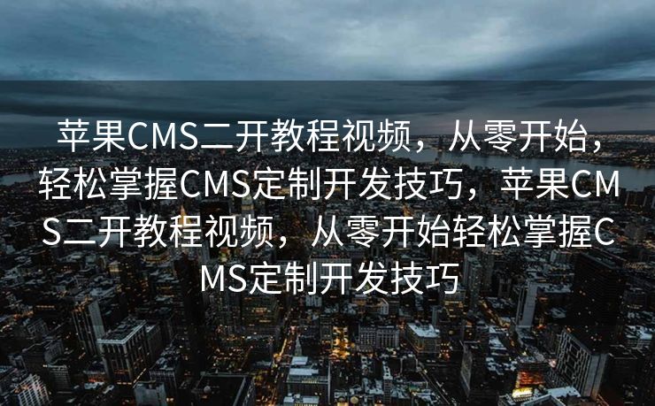 苹果CMS二开教程视频，从零开始，轻松掌握CMS定制开发技巧，苹果CMS二开教程视频，从零开始轻松掌握CMS定制开发技巧