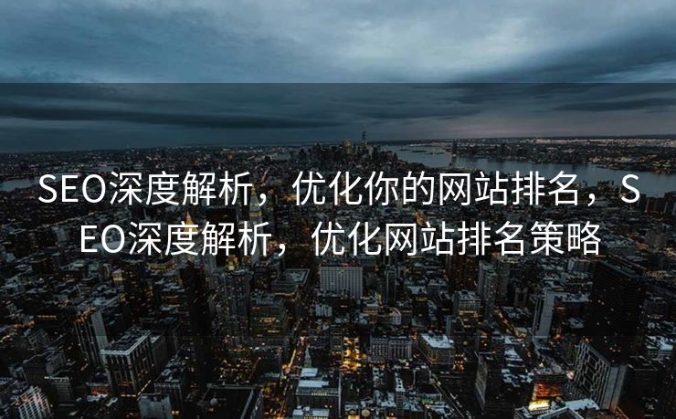 SEO深度解析，优化你的网站排名，SEO深度解析，优化网站排名策略