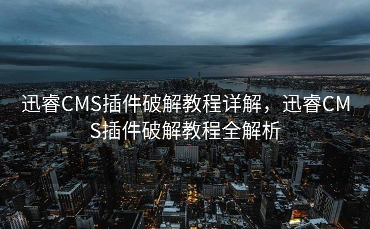 迅睿CMS插件破解教程详解，迅睿CMS插件破解教程全解析
