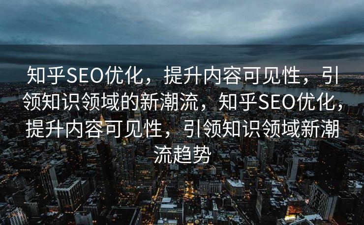 知乎SEO优化，提升内容可见性，引领知识领域的新潮流，知乎SEO优化，提升内容可见性，引领知识领域新潮流趋势