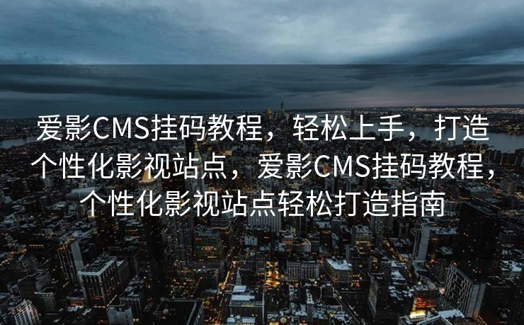爱影CMS挂码教程，轻松上手，打造个性化影视站点，爱影CMS挂码教程，个性化影视站点轻松打造指南
