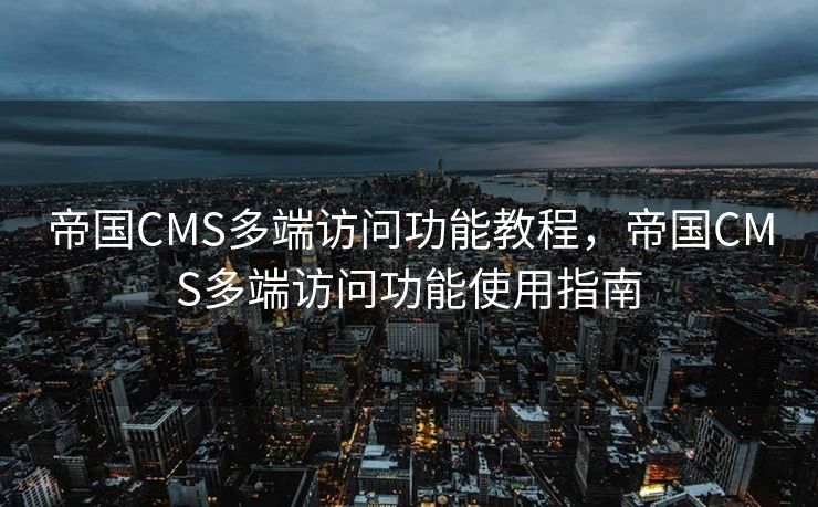 帝国CMS多端访问功能教程，帝国CMS多端访问功能使用指南