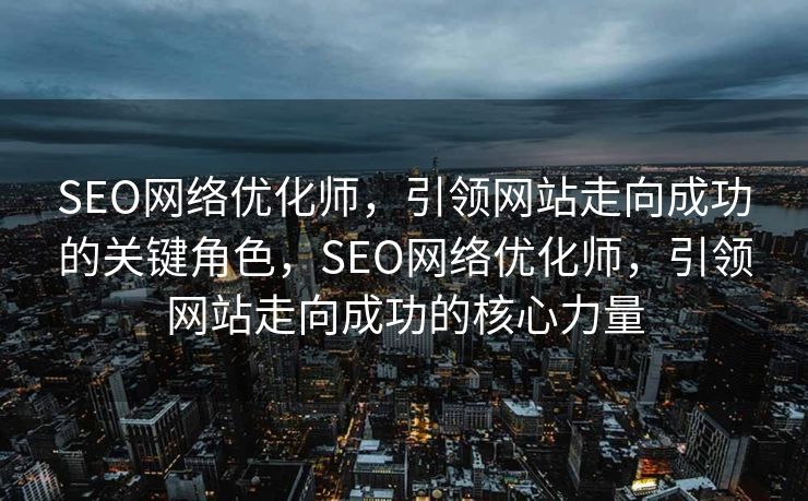 SEO网络优化师，引领网站走向成功的关键角色，SEO网络优化师，引领网站走向成功的核心力量