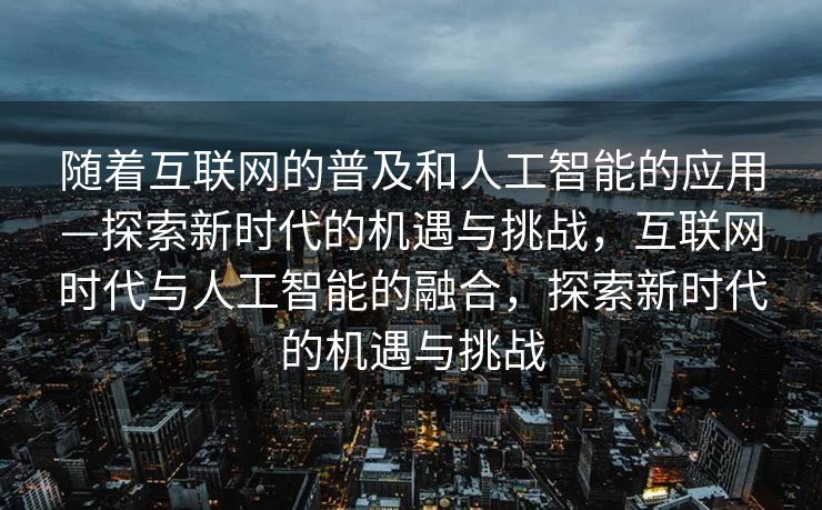 随着互联网的普及和人工智能的应用—探索新时代的机遇与挑战，互联网时代与人工智能的融合，探索新时代的机遇与挑战