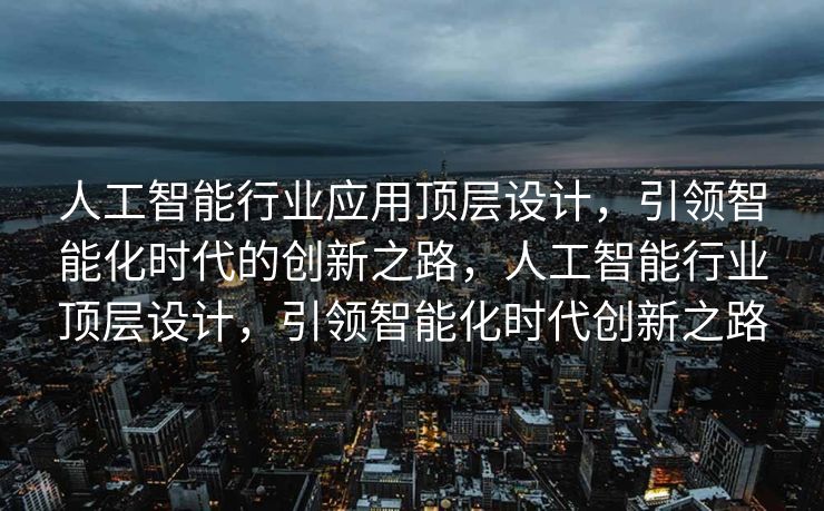 人工智能行业应用顶层设计，引领智能化时代的创新之路，人工智能行业顶层设计，引领智能化时代创新之路