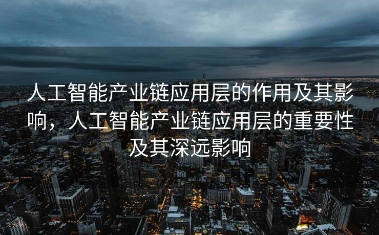 人工智能产业链应用层的作用及其影响，人工智能产业链应用层的重要性及其深远影响