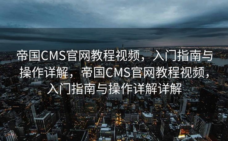 帝国CMS官网教程视频，入门指南与操作详解，帝国CMS官网教程视频，入门指南与操作详解详解