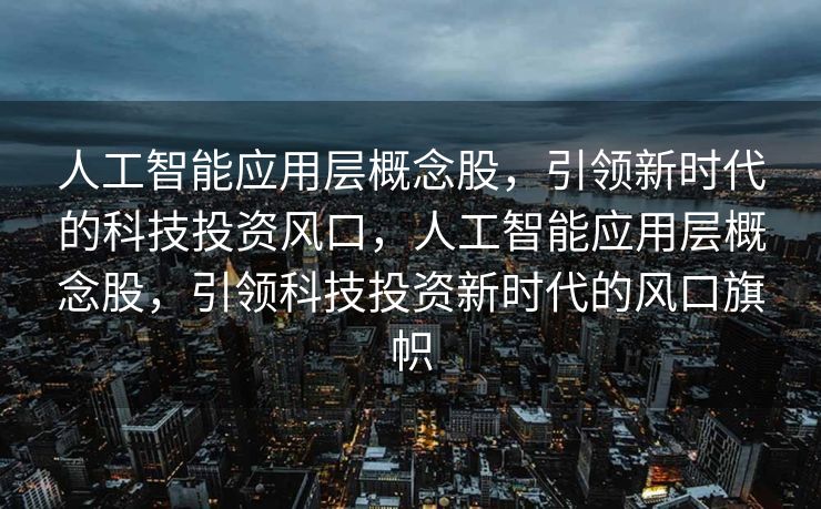 人工智能应用层概念股，引领新时代的科技投资风口，人工智能应用层概念股，引领科技投资新时代的风口旗帜
